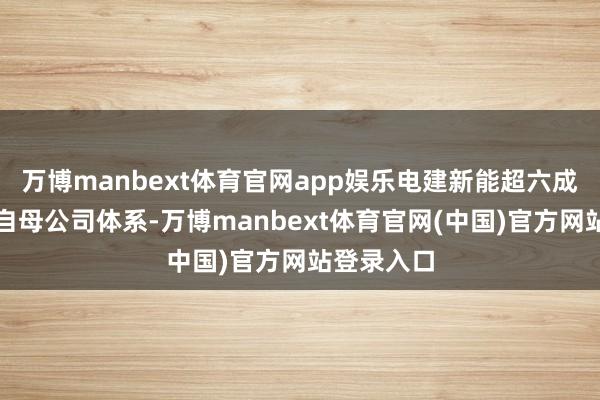 万博manbext体育官网app娱乐电建新能超六成采购均来自母公司体系-万博manbext体育官网(中国)官方网站登录入口