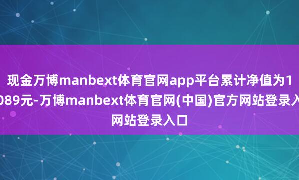 现金万博manbext体育官网app平台累计净值为1.1089元-万博manbext体育官网(中国)官方网站登录入口