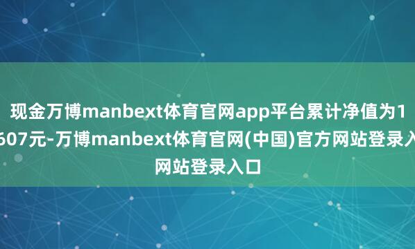 现金万博manbext体育官网app平台累计净值为1.0607元-万博manbext体育官网(中国)官方网站登录入口