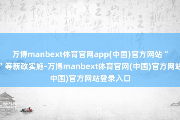 万博manbext体育官网app(中国)官方网站“团进团出”等新政实施-万博manbext体育官网(中国)官方网站登录入口