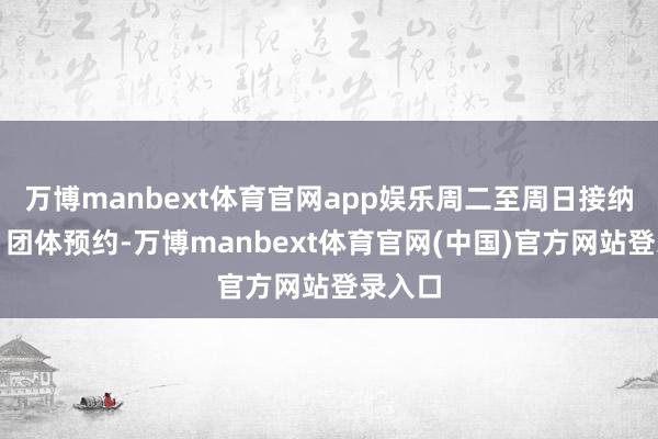 万博manbext体育官网app娱乐周二至周日接纳机关、团体预约-万博manbext体育官网(中国)官方网站登录入口