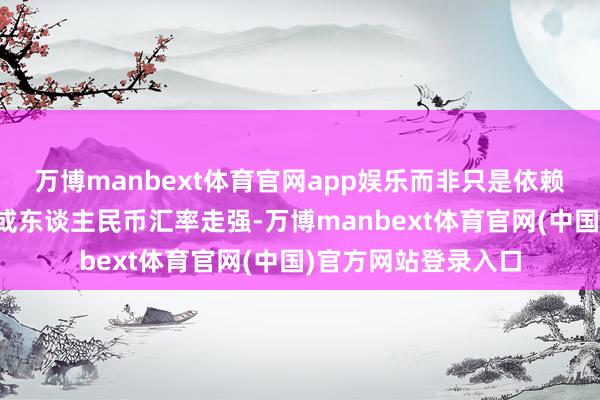 万博manbext体育官网app娱乐而非只是依赖于前期低基数效应或东谈主民币汇率走强-万博manbext体育官网(中国)官方网站登录入口