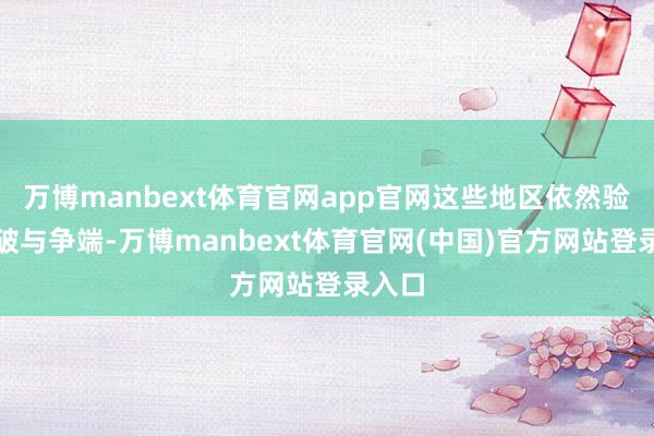 万博manbext体育官网app官网这些地区依然验过突破与争端-万博manbext体育官网(中国)官方网站登录入口