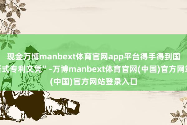 现金万博manbext体育官网app平台得手得到国度“实用新式专利文凭”-万博manbext体育官网(中国)官方网站登录入口