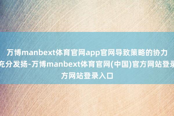 万博manbext体育官网app官网导致策略的协力未能充分发扬-万博manbext体育官网(中国)官方网站登录入口