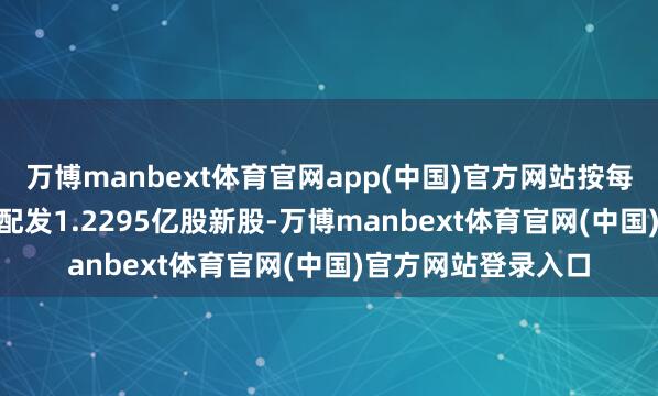 万博manbext体育官网app(中国)官方网站按每股0.244港元谋划配发1.2295亿股新股-万博manbext体育官网(中国)官方网站登录入口