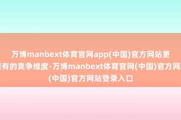 万博manbext体育官网app(中国)官方网站更是跳出了原有的竞争维度-万博manbext体育官网(中国)官方网站登录入口