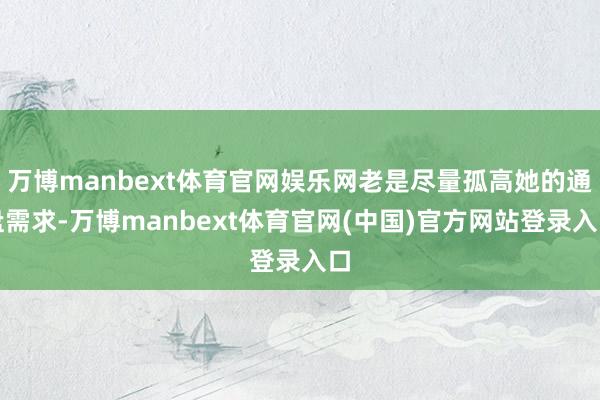 万博manbext体育官网娱乐网老是尽量孤高她的通盘需求-万博manbext体育官网(中国)官方网站登录入口