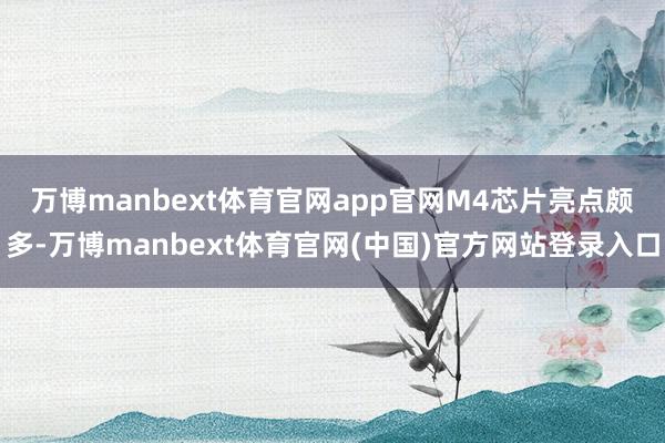 万博manbext体育官网app官网　　M4芯片亮点颇多-万博manbext体育官网(中国)官方网站登录入口
