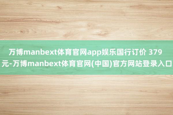 万博manbext体育官网app娱乐国行订价 379 元-万博manbext体育官网(中国)官方网站登录入口