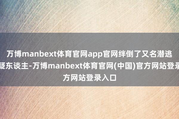 万博manbext体育官网app官网绊倒了又名潜逃的嫌疑东谈主-万博manbext体育官网(中国)官方网站登录入口