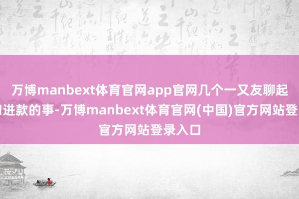万博manbext体育官网app官网几个一又友聊起责任和进款的事-万博manbext体育官网(中国)官方网站登录入口