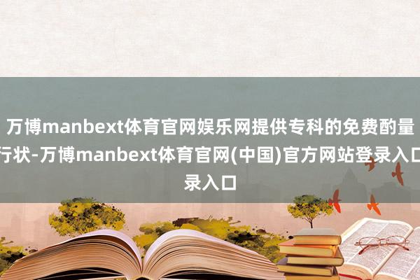 万博manbext体育官网娱乐网提供专科的免费酌量行状-万博manbext体育官网(中国)官方网站登录入口