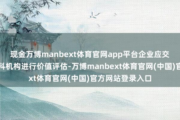现金万博manbext体育官网app平台企业应交付具有禀赋的专科机构进行价值评估-万博manbext体育官网(中国)官方网站登录入口