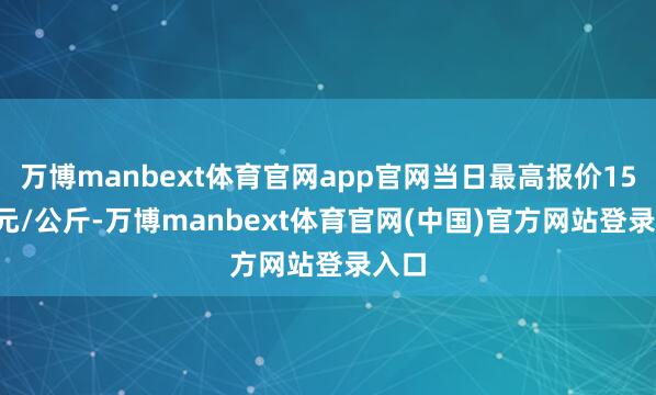 万博manbext体育官网app官网当日最高报价15.00元/公斤-万博manbext体育官网(中国)官方网站登录入口