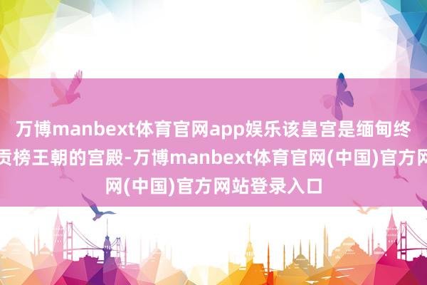 万博manbext体育官网app娱乐该皇宫是缅甸终末一个王朝贡榜王朝的宫殿-万博manbext体育官网(中国)官方网站登录入口