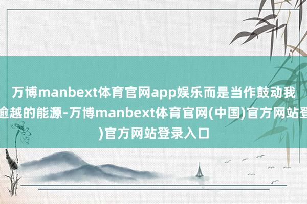 万博manbext体育官网app娱乐而是当作鼓动我方收敛逾越的能源-万博manbext体育官网(中国)官方网站登录入口