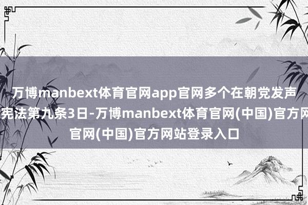 万博manbext体育官网app官网多个在朝党发声 暗意将看守宪法第九条3日-万博manbext体育官网(中国)官方网站登录入口