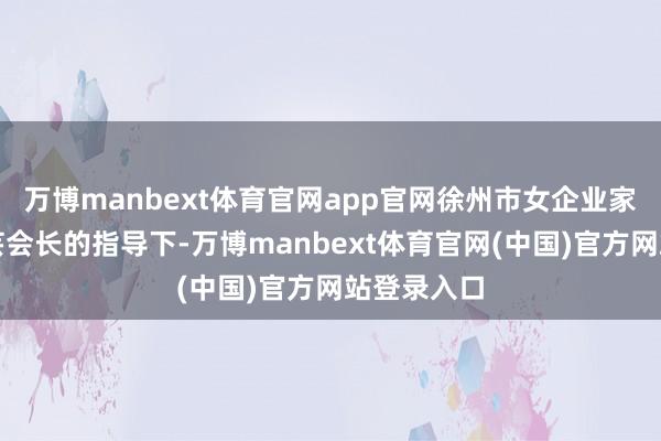 万博manbext体育官网app官网徐州市女企业家协会在吴芸会长的指导下-万博manbext体育官网(中国)官方网站登录入口