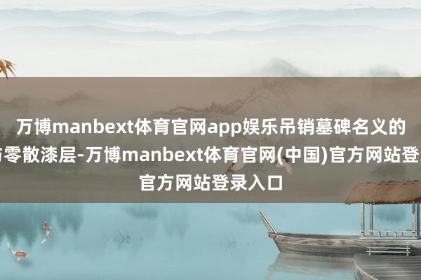 万博manbext体育官网app娱乐吊销墓碑名义的青苔与零散漆层-万博manbext体育官网(中国)官方网站登录入口