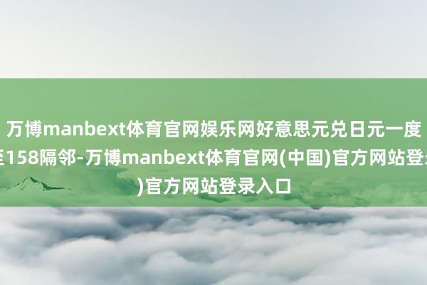 万博manbext体育官网娱乐网好意思元兑日元一度回升至158隔邻-万博manbext体育官网(中国)官方网站登录入口