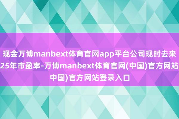 现金万博manbext体育官网app平台公司现时去来于6倍2025年市盈率-万博manbext体育官网(中国)官方网站登录入口