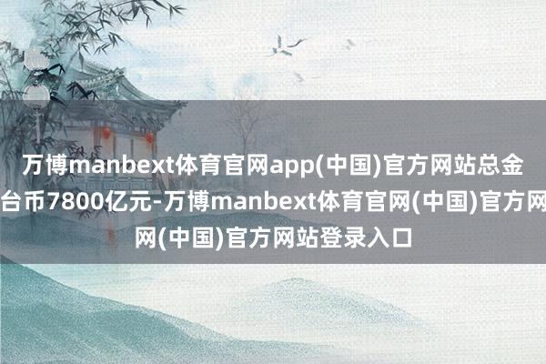 万博manbext体育官网app(中国)官方网站总金额匡列为新台币7800亿元-万博manbext体育官网(中国)官方网站登录入口