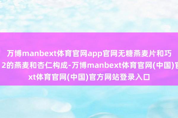 万博manbext体育官网app官网无糖燕麦片和巧克力燕麦片由1：2的燕麦和杏仁构成-万博manbext体育官网(中国)官方网站登录入口