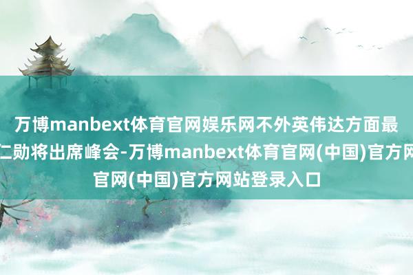 万博manbext体育官网娱乐网不外英伟达方面最终阐述了黄仁勋将出席峰会-万博manbext体育官网(中国)官方网站登录入口