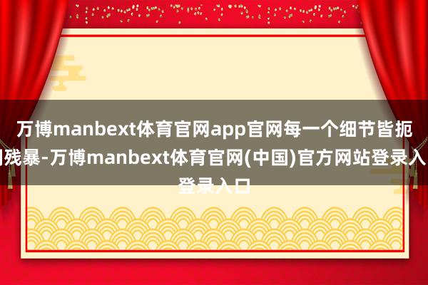 万博manbext体育官网app官网每一个细节皆扼制残暴-万博manbext体育官网(中国)官方网站登录入口
