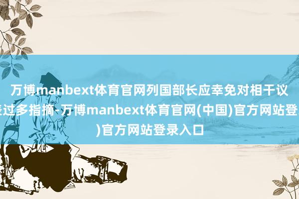 万博manbext体育官网列国部长应幸免对相干议题发表过多指摘-万博manbext体育官网(中国)官方网站登录入口