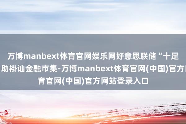 万博manbext体育官网娱乐网好意思联储“十足会准备好”匡助褂讪金融市集-万博manbext体育官网(中国)官方网站登录入口