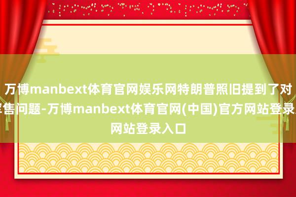万博manbext体育官网娱乐网特朗普照旧提到了对台军售问题-万博manbext体育官网(中国)官方网站登录入口