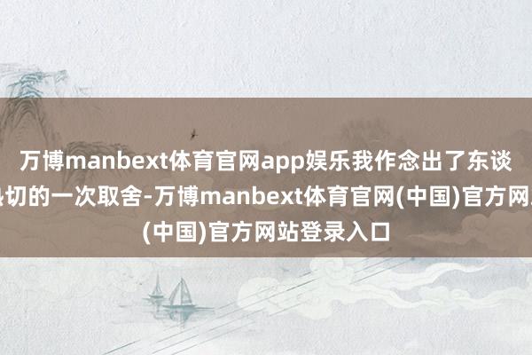 万博manbext体育官网app娱乐我作念出了东谈主生中最热切的一次取舍-万博manbext体育官网(中国)官方网站登录入口