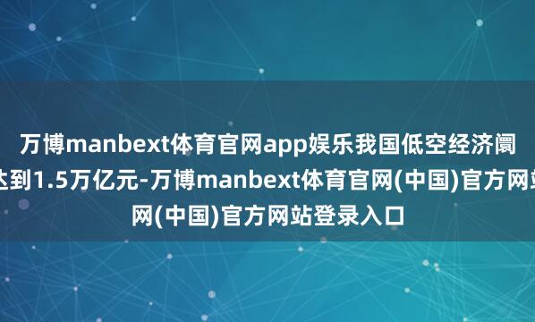 万博manbext体育官网app娱乐我国低空经济阛阓范围将达到1.5万亿元-万博manbext体育官网(中国)官方网站登录入口