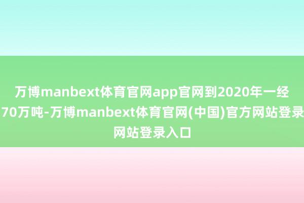 万博manbext体育官网app官网到2020年一经达到70万吨-万博manbext体育官网(中国)官方网站登录入口