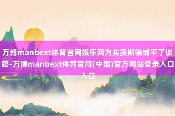 万博manbext体育官网娱乐网为实质期骗铺平了谈路-万博manbext体育官网(中国)官方网站登录入口