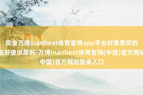 现金万博manbext体育官网app平台好意思印的融合看上去好像很犀利-万博manbext体育官网(中国)官方网站登录入口