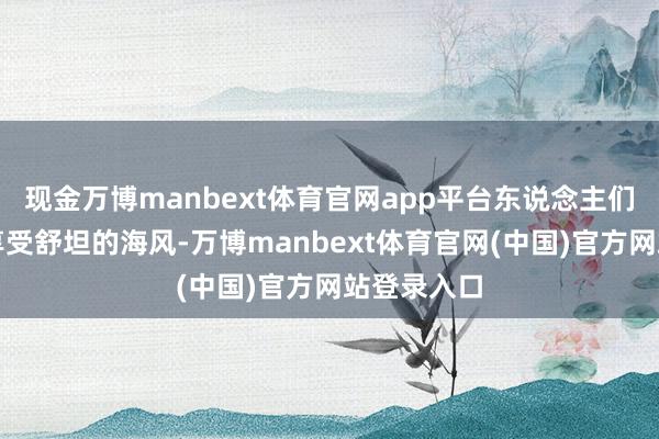 现金万博manbext体育官网app平台东说念主们不错尽情享受舒坦的海风-万博manbext体育官网(中国)官方网站登录入口