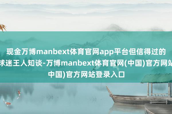 现金万博manbext体育官网app平台但信得过的湖东谈主球迷王人知谈-万博manbext体育官网(中国)官方网站登录入口