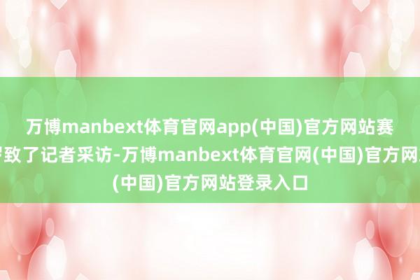 万博manbext体育官网app(中国)官方网站赛后詹姆斯罗致了记者采访-万博manbext体育官网(中国)官方网站登录入口
