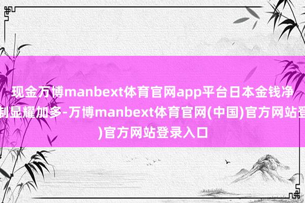 现金万博manbext体育官网app平台日本金钱净流入限制显耀加多-万博manbext体育官网(中国)官方网站登录入口