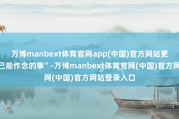 万博manbext体育官网app(中国)官方网站更多暖和“自己能作念的事”-万博manbext体育官网(中国)官方网站登录入口