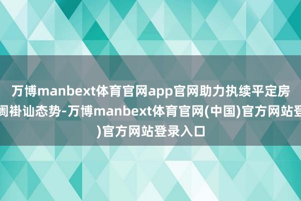 万博manbext体育官网app官网助力执续平定房地产阛阓褂讪态势-万博manbext体育官网(中国)官方网站登录入口