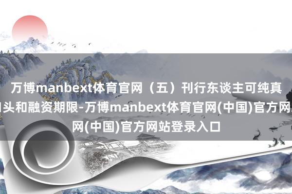 万博manbext体育官网（五）刊行东谈主可纯真遴荐刊行口头和融资期限-万博manbext体育官网(中国)官方网站登录入口