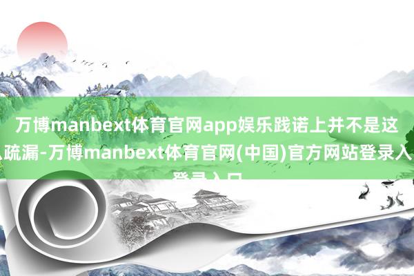 万博manbext体育官网app娱乐践诺上并不是这么疏漏-万博manbext体育官网(中国)官方网站登录入口