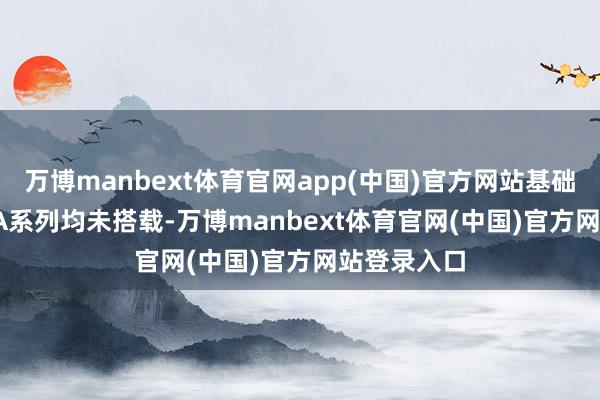 万博manbext体育官网app(中国)官方网站基础款Pixel及A系列均未搭载-万博manbext体育官网(中国)官方网站登录入口