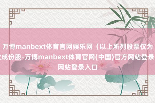 万博manbext体育官网娱乐网（以上所列股票仅为指数成份股-万博manbext体育官网(中国)官方网站登录入口