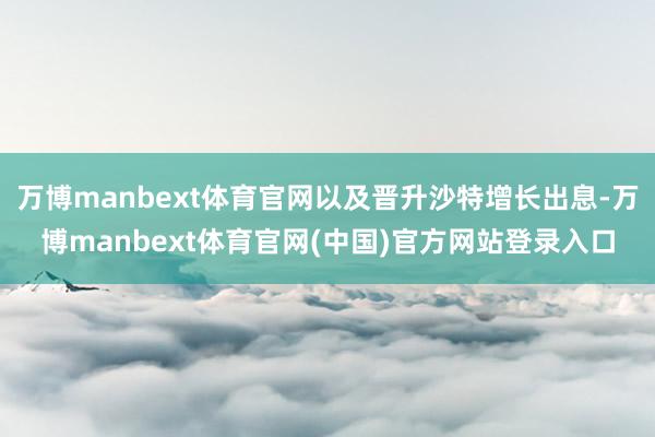 万博manbext体育官网以及晋升沙特增长出息-万博manbext体育官网(中国)官方网站登录入口