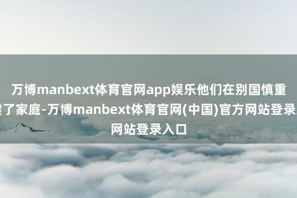 万博manbext体育官网app娱乐他们在别国慎重组建了家庭-万博manbext体育官网(中国)官方网站登录入口